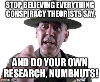 Scumbag Gunnery Sergeant Hartman | STOP BELIEVING EVERYTHING CONSPIRACY THEORISTS SAY, AND DO YOUR OWN RESEARCH, NUMBNUTS! | image tagged in scumbag gunnery sergeant hartman | made w/ Imgflip meme maker