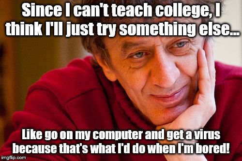 Really Evil College Teacher | Since I can't teach college, I think I'll just try something else... Like go on my computer and get a virus because that's what I'd do when I'm bored! | image tagged in memes,really evil college teacher | made w/ Imgflip meme maker
