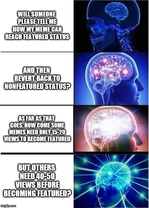 Expanding Brain Meme | WILL SOMEONE PLEASE TELL ME HOW MY MEME CAN REACH FEATURED STATUS; AND THEN REVERT BACK TO NONFEATURED STATUS? AS FAR AS THAT GOES, HOW COME SOME MEMES NEED ONLY 15-20 VIEWS TO BECOME FEATURED; BUT OTHERS NEED 40-50 VIEWS BEFORE BECOMING FEATURED? | image tagged in memes,expanding brain | made w/ Imgflip meme maker