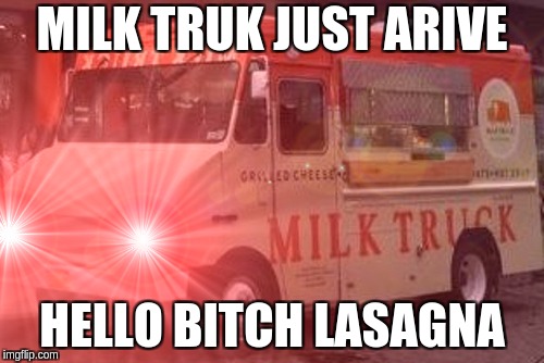 Hello bitch lasagna | MILK TRUK JUST ARIVE; HELLO BITCH LASAGNA | image tagged in milk,milk truck,hello bitch lasagna | made w/ Imgflip meme maker
