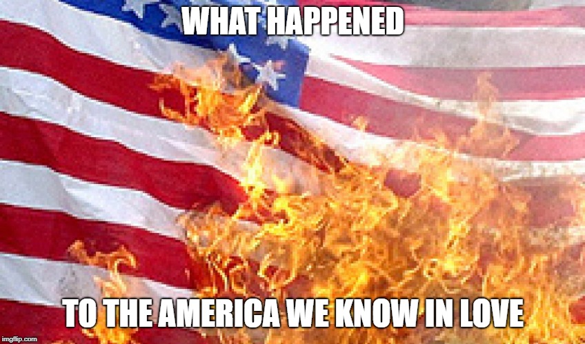 Burning Flag | WHAT HAPPENED TO THE AMERICA WE KNOW IN LOVE | image tagged in burning flag | made w/ Imgflip meme maker