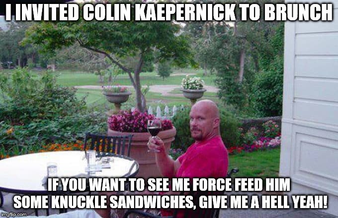 wine cold steve austin | I INVITED COLIN KAEPERNICK TO BRUNCH; IF YOU WANT TO SEE ME FORCE FEED HIM SOME KNUCKLE SANDWICHES, GIVE ME A HELL YEAH! | image tagged in wine cold steve austin | made w/ Imgflip meme maker