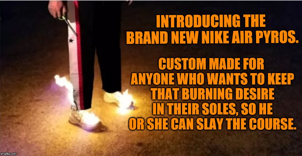 Up In Smoke | CUSTOM MADE FOR ANYONE WHO WANTS TO KEEP THAT BURNING DESIRE IN THEIR SOLES, SO HE OR SHE CAN SLAY THE COURSE. INTRODUCING THE BRAND NEW NIKE AIR PYROS. | image tagged in nike | made w/ Imgflip meme maker