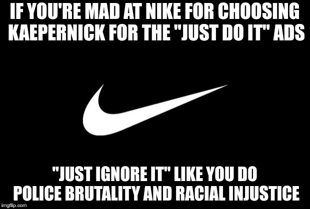 Just Do it | IF YOU'RE MAD AT NIKE FOR CHOOSING KAEPERNICK FOR THE "JUST DO IT" ADS; "JUST IGNORE IT" LIKE YOU DO POLICE BRUTALITY AND RACIAL INJUSTICE | image tagged in nike,kaepernick,trump | made w/ Imgflip meme maker