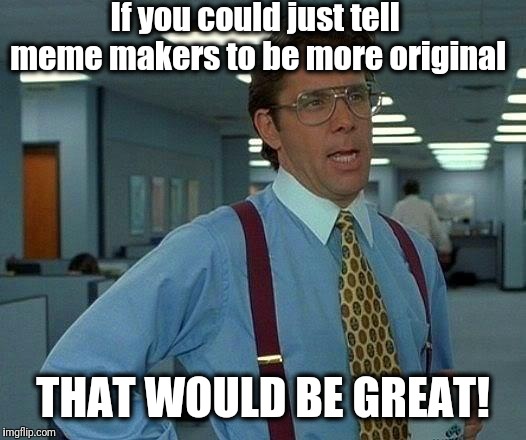 That Would Be Great Meme | If you could just tell meme makers to be more original THAT WOULD BE GREAT! | image tagged in memes,that would be great | made w/ Imgflip meme maker