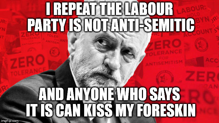 I REPEAT THE LABOUR PARTY IS NOT ANTI-SEMITIC; AND ANYONE WHO SAYS IT IS CAN KISS MY FORESKIN | image tagged in jew hating jc | made w/ Imgflip meme maker