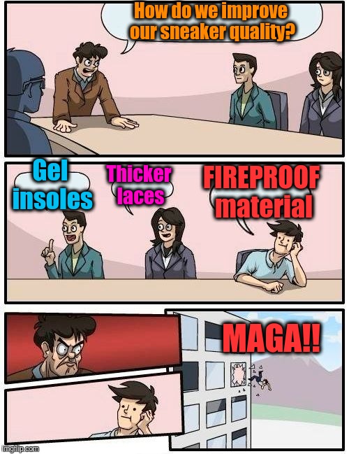 NIKE Boardroom Meeting | How do we improve our sneaker quality? Thicker laces; FIREPROOF material; Gel insoles; MAGA!! | image tagged in memes,boardroom meeting suggestion | made w/ Imgflip meme maker