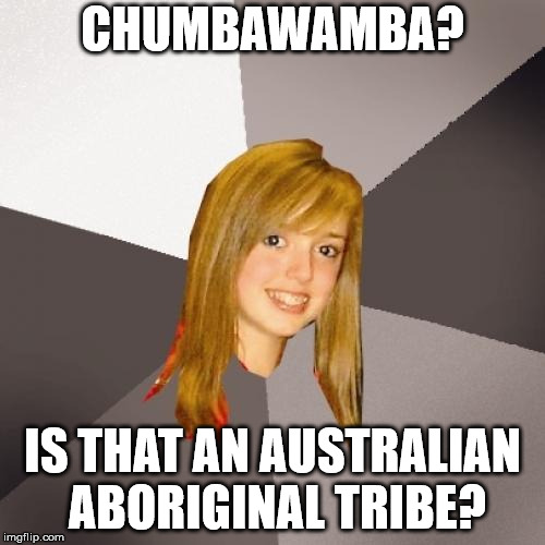 Musically Oblivious 8th Grader Meme | CHUMBAWAMBA? IS THAT AN AUSTRALIAN ABORIGINAL TRIBE? | image tagged in memes,musically oblivious 8th grader | made w/ Imgflip meme maker