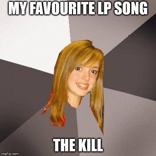 Musically Oblivious 8th Grader Meme | MY FAVOURITE LP SONG; THE KILL | image tagged in memes,musically oblivious 8th grader | made w/ Imgflip meme maker
