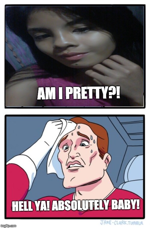 Two Buttons | AM I PRETTY?! HELL YA! ABSOLUTELY BABY! | image tagged in memes,two buttons | made w/ Imgflip meme maker