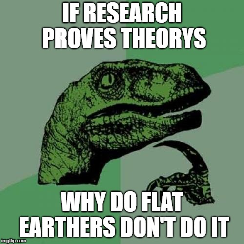 Philosoraptor | IF RESEARCH PROVES THEORYS; WHY DO FLAT EARTHERS DON'T DO IT | image tagged in memes,philosoraptor | made w/ Imgflip meme maker