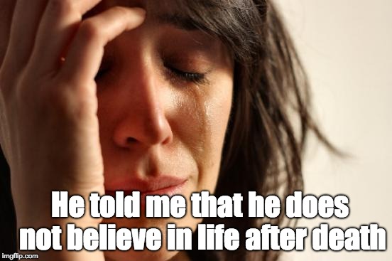 Life after death | He told me that he does not believe in life after death | image tagged in memes,first world problems,religion,relationships | made w/ Imgflip meme maker