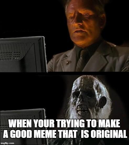 I'll Just Wait Here | WHEN YOUR TRYING TO MAKE A GOOD MEME THAT  IS ORIGINAL | image tagged in memes,ill just wait here | made w/ Imgflip meme maker