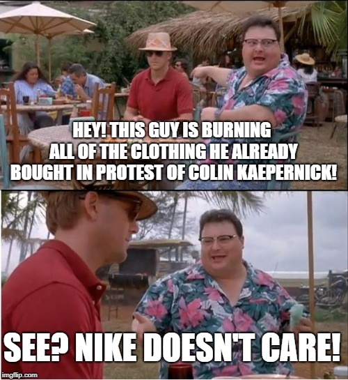 See Nobody Cares | HEY! THIS GUY IS BURNING ALL OF THE CLOTHING HE ALREADY BOUGHT IN PROTEST OF COLIN KAEPERNICK! SEE? NIKE DOESN'T CARE! | image tagged in memes,see nobody cares | made w/ Imgflip meme maker