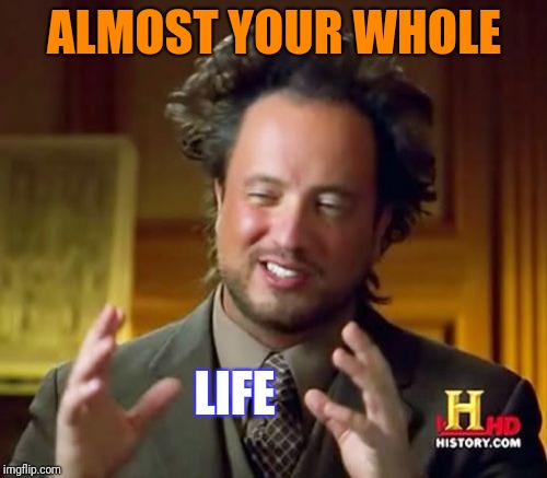 Ancient Aliens Meme | ALMOST YOUR WHOLE LIFE | image tagged in memes,ancient aliens | made w/ Imgflip meme maker