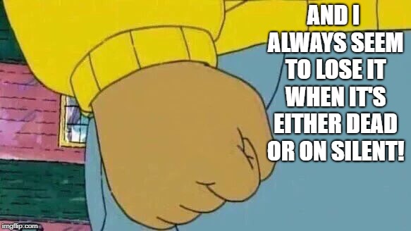 Arthur Fist Meme | AND I ALWAYS SEEM TO LOSE IT WHEN IT'S EITHER DEAD OR ON SILENT! | image tagged in memes,arthur fist | made w/ Imgflip meme maker