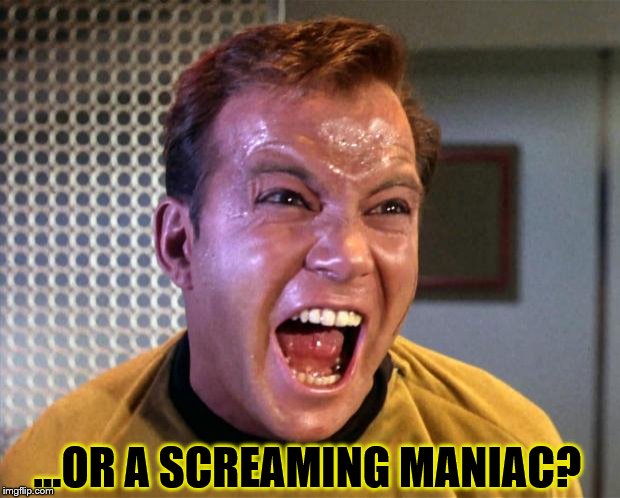 Captain Kirk Screaming | ...OR A SCREAMING MANIAC? | image tagged in captain kirk screaming | made w/ Imgflip meme maker