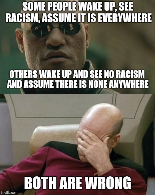 Social Justice Isn't | SOME PEOPLE WAKE UP, SEE RACISM, ASSUME IT IS EVERYWHERE; OTHERS WAKE UP AND SEE NO RACISM AND ASSUME THERE IS NONE ANYWHERE; BOTH ARE WRONG | image tagged in racism | made w/ Imgflip meme maker