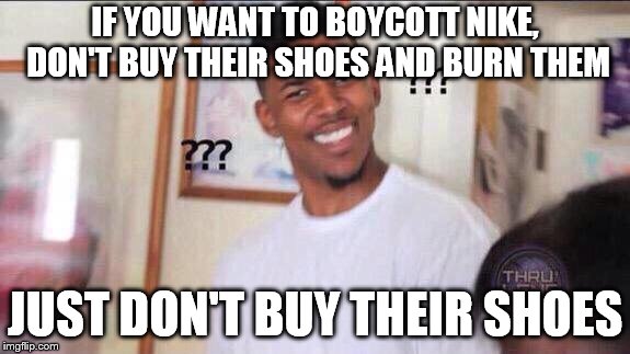 Black guy confused | IF YOU WANT TO BOYCOTT NIKE, DON'T BUY THEIR SHOES AND BURN THEM; JUST DON'T BUY THEIR SHOES | image tagged in black guy confused | made w/ Imgflip meme maker
