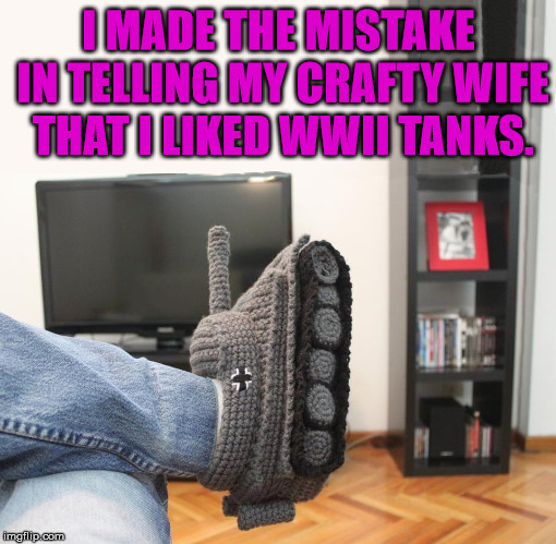 I was just wished she did an American tank, not the German tank. | I MADE THE MISTAKE IN TELLING MY CRAFTY WIFE THAT I LIKED WWII TANKS. | image tagged in memes,slippers,craft,knitting,crochet,wife | made w/ Imgflip meme maker