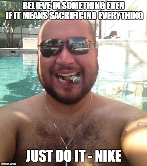 BELIEVE IN SOMETHING EVEN IF IT MEANS SACRIFICING EVERYTHING; JUST DO IT - NIKE | made w/ Imgflip meme maker