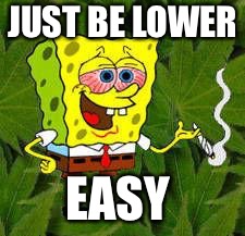 Weed | JUST BE LOWER EASY | image tagged in weed | made w/ Imgflip meme maker