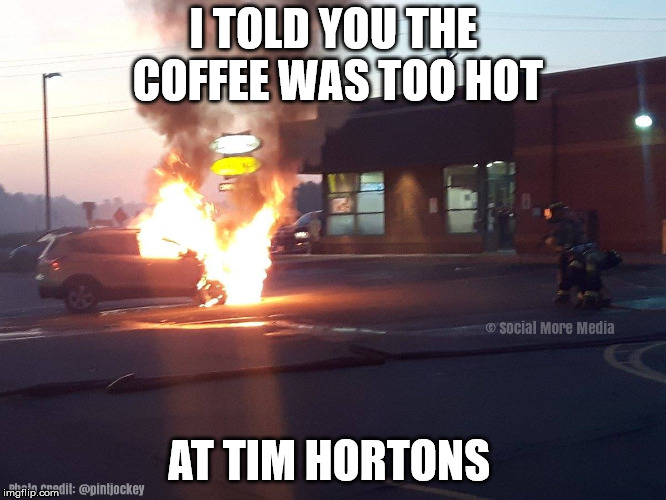 Tim Hortons Coffee  | I TOLD YOU THE COFFEE WAS TOO HOT; AT TIM HORTONS | image tagged in tim hortons,coffee,hot,fire,car fire,canada | made w/ Imgflip meme maker