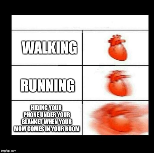 heart beating faster | WALKING; RUNNING; HIDING YOUR PHONE UNDER YOUR BLANKET WHEN YOUR MOM COMES IN YOUR ROOM | image tagged in heart beating faster,memes,funny,phone,running,mom | made w/ Imgflip meme maker
