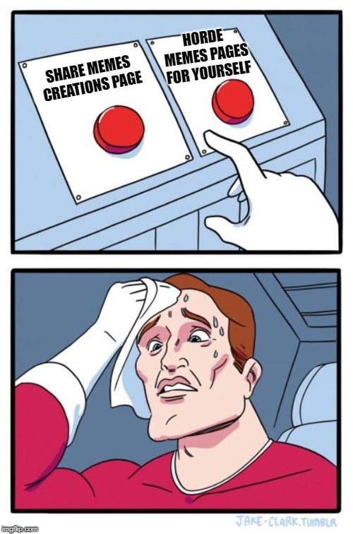 Two Buttons | HORDE MEMES PAGES FOR YOURSELF; SHARE MEMES CREATIONS PAGE | image tagged in memes,two buttons | made w/ Imgflip meme maker