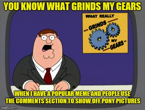 Just teasing, I'm just glad that I'm getting attention | YOU KNOW WHAT GRINDS MY GEARS; WHEN I HAVE A POPULAR MEME AND PEOPLE USE THE COMMENTS SECTION TO SHOW OFF PONY PICTURES | image tagged in memes,peter griffin news | made w/ Imgflip meme maker