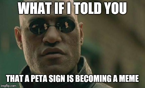 Matrix Morpheus | WHAT IF I TOLD YOU; THAT A PETA SIGN IS BECOMING A MEME | image tagged in memes,matrix morpheus,peta | made w/ Imgflip meme maker
