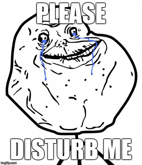 Forever Alone | PLEASE; DISTURB ME | image tagged in forever alone | made w/ Imgflip meme maker