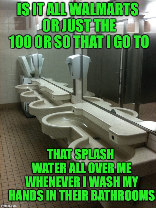 I didn’t come for a shower  | IS IT ALL WALMARTS OR JUST THE 100 OR SO THAT I GO TO; THAT SPLASH WATER ALL OVER ME WHENEVER I WASH MY HANDS IN THEIR BATHROOMS | image tagged in walmart life,sinks that double as showers,turn down the pressure,seriously | made w/ Imgflip meme maker