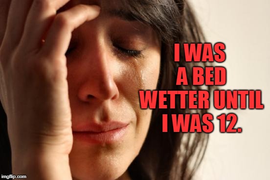 First World Problems Meme | I WAS A BED WETTER UNTIL I WAS 12. | image tagged in memes,first world problems | made w/ Imgflip meme maker