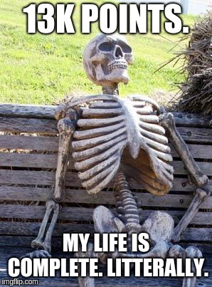 But seriously, thank you guys so much! | 13K POINTS. MY LIFE IS COMPLETE. LITTERALLY. | image tagged in memes,waiting skeleton,13 | made w/ Imgflip meme maker