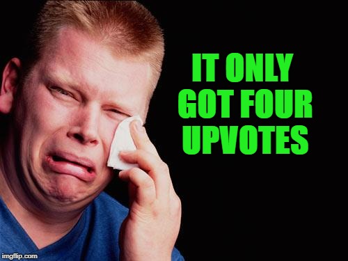 cry | IT ONLY GOT FOUR UPVOTES | image tagged in cry | made w/ Imgflip meme maker