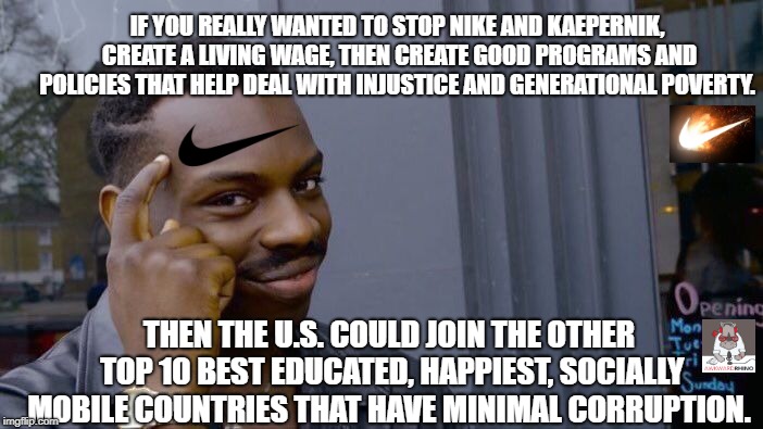 Roll Safe Think About It Meme | IF YOU REALLY WANTED TO STOP NIKE AND KAEPERNIK, CREATE A LIVING WAGE, THEN CREATE GOOD PROGRAMS AND POLICIES THAT HELP DEAL WITH INJUSTICE AND GENERATIONAL POVERTY. THEN THE U.S. COULD JOIN THE OTHER TOP 10 BEST EDUCATED, HAPPIEST, SOCIALLY MOBILE COUNTRIES THAT HAVE MINIMAL CORRUPTION. | image tagged in memes,roll safe think about it | made w/ Imgflip meme maker