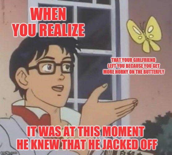 Is This A Pigeon Meme | WHEN YOU REALIZE; THAT YOUR GIRLFRIEND LEFT YOU BECAUSE YOU GET MORE HORNY ON THE BUTTERFLY; IT WAS AT THIS MOMENT HE KNEW THAT HE JACKED OFF | image tagged in memes,is this a pigeon | made w/ Imgflip meme maker