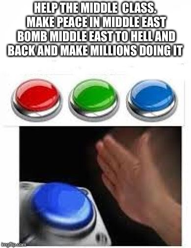 Red Green Blue Buttons | HELP THE MIDDLE  CLASS. MAKE PEACE IN MIDDLE EAST BOMB MIDDLE EAST TO HELL AND BACK AND MAKE MILLIONS DOING IT | image tagged in red green blue buttons | made w/ Imgflip meme maker