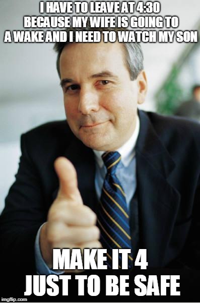 Good Guy Boss | I HAVE TO LEAVE AT 4:30 BECAUSE MY WIFE IS GOING TO A WAKE AND I NEED TO WATCH MY SON; MAKE IT 4 JUST TO BE SAFE | image tagged in good guy boss,AdviceAnimals | made w/ Imgflip meme maker