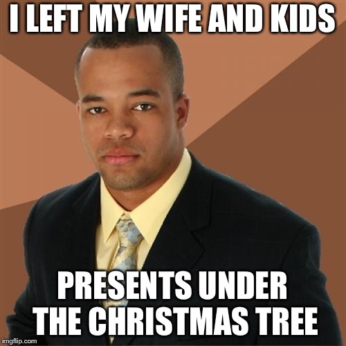 Successful Black Man Meme | I LEFT MY WIFE AND KIDS; PRESENTS UNDER THE CHRISTMAS TREE | image tagged in memes,successful black man | made w/ Imgflip meme maker