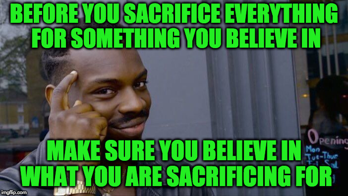 Roll Safe Think About It Meme | BEFORE YOU SACRIFICE EVERYTHING FOR SOMETHING YOU BELIEVE IN; MAKE SURE YOU BELIEVE IN WHAT YOU ARE SACRIFICING FOR | image tagged in memes,roll safe think about it | made w/ Imgflip meme maker