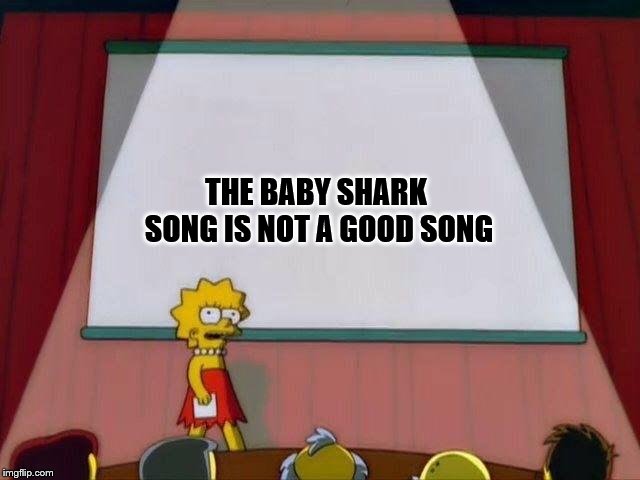 Lisa Simpson's Presentation | THE BABY SHARK SONG IS NOT A GOOD SONG | image tagged in lisa simpson's presentation | made w/ Imgflip meme maker