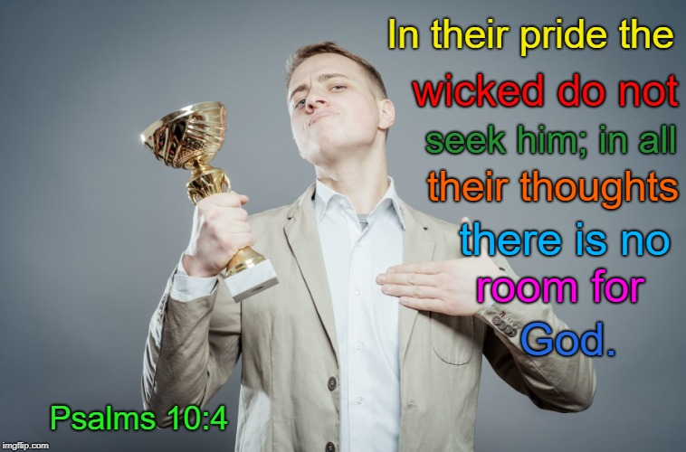 Psalms 10:4 In Their Pride The Wicked Do Not Seek Him There Is No Room For God | In their pride the; wicked do not; seek him; in all; their thoughts; there is no; room for; God. Psalms 10:4 | image tagged in bible,holy bible,faith,holy spirit,bible verse,god | made w/ Imgflip meme maker