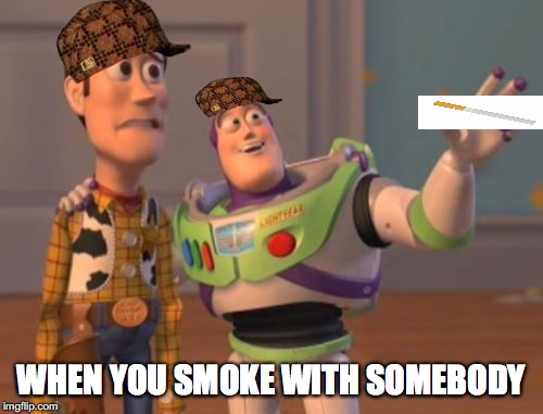 X, X Everywhere | WHEN YOU SMOKE WITH SOMEBODY | image tagged in memes,x x everywhere,scumbag | made w/ Imgflip meme maker