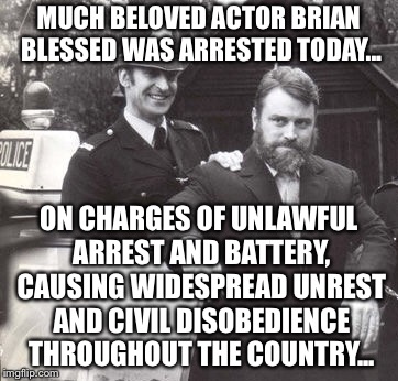 MUCH BELOVED ACTOR BRIAN BLESSED WAS ARRESTED TODAY... ON CHARGES OF UNLAWFUL ARREST AND BATTERY, CAUSING WIDESPREAD UNREST AND CIVIL DISOBEDIENCE THROUGHOUT THE COUNTRY... | made w/ Imgflip meme maker