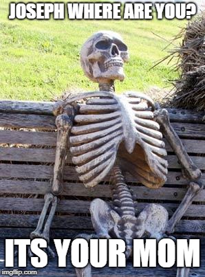 Waiting Skeleton | JOSEPH WHERE ARE YOU? ITS YOUR MOM | image tagged in memes,waiting skeleton | made w/ Imgflip meme maker