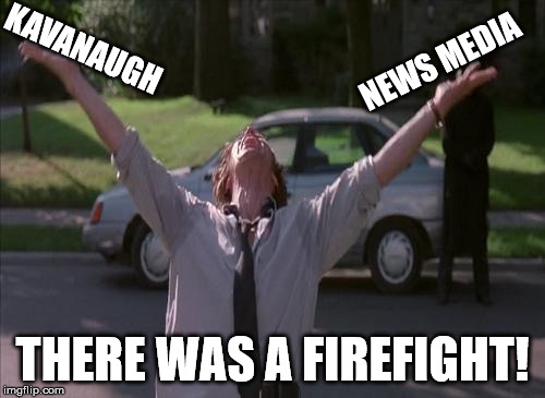 There was a firefight! | KAVANAUGH; NEWS MEDIA; THERE WAS A FIREFIGHT! | image tagged in there was a firefight | made w/ Imgflip meme maker