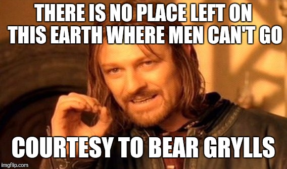 One Does Not Simply | THERE IS NO PLACE LEFT ON THIS EARTH WHERE MEN CAN'T GO; COURTESY TO BEAR GRYLLS | image tagged in memes,one does not simply | made w/ Imgflip meme maker