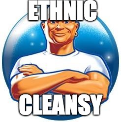 Mr clean | ETHNIC; CLEANSY | image tagged in mr clean | made w/ Imgflip meme maker